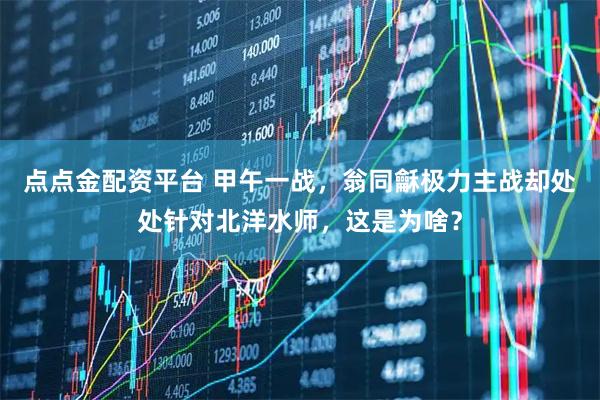 点点金配资平台 甲午一战,翁同龢极力主战却处处针对北洋水师,这是为啥?