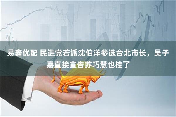 易鑫优配 民进党若派沈伯洋参选台北市长,吴子嘉直接宣告苏巧慧也挂了