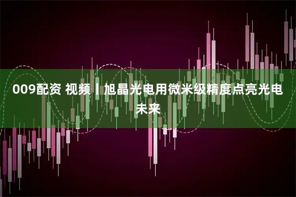 009配资 视频丨旭晶光电用微米级精度点亮光电未来