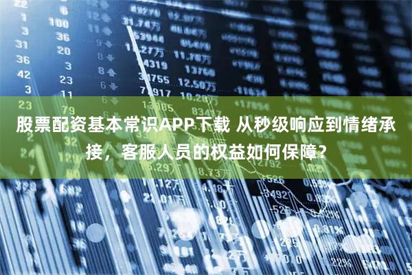 股票配资基本常识APP下载 从秒级响应到情绪承接，客服人员的权益如何保障？